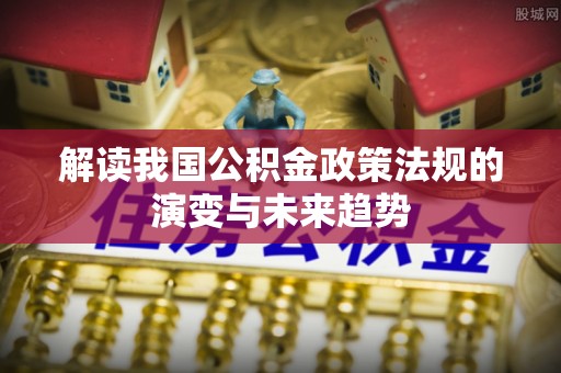 射阳解读我国公积金政策法规的演变与未来趋势
