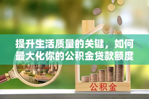 射阳提升生活质量的关键，如何最大化你的公积金贷款额度
