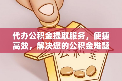 射阳代办公积金提取服务，便捷高效，解决您的公积金难题