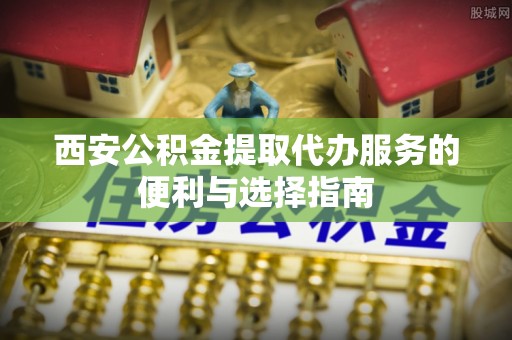 射阳西安公积金提取代办服务的便利与选择指南