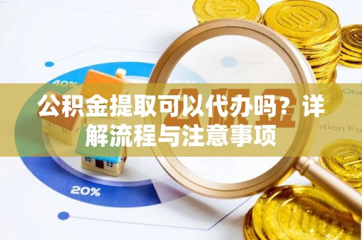 射阳公积金提取可以代办吗？详解流程与注意事项