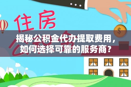 射阳揭秘公积金代办提取费用，如何选择可靠的服务商？