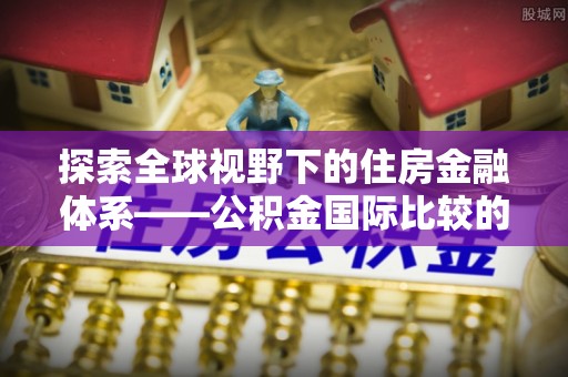 射阳探索全球视野下的住房金融体系——公积金国际比较的深度解析