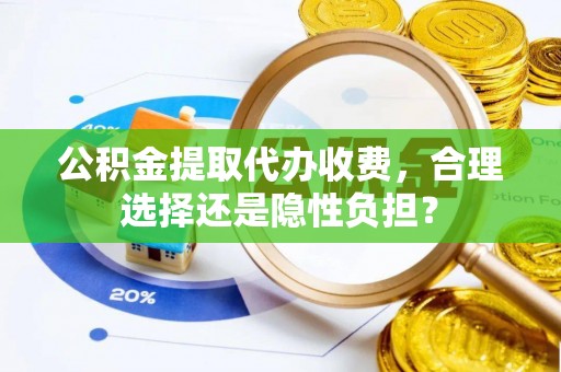 射阳公积金提取代办收费，合理选择还是隐性负担？