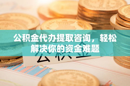 射阳公积金代办提取咨询，轻松解决你的资金难题