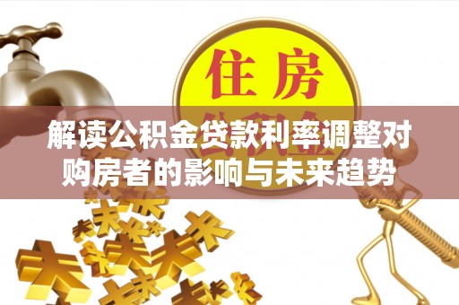 射阳解读公积金贷款利率调整对购房者的影响与未来趋势