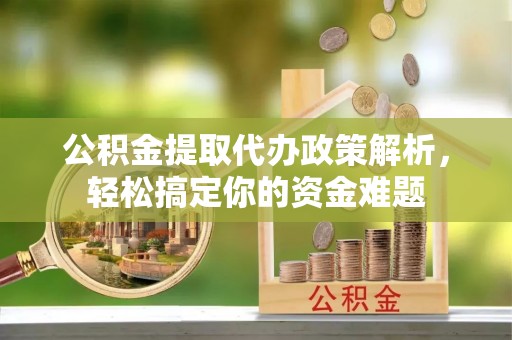 射阳公积金提取代办政策解析，轻松搞定你的资金难题