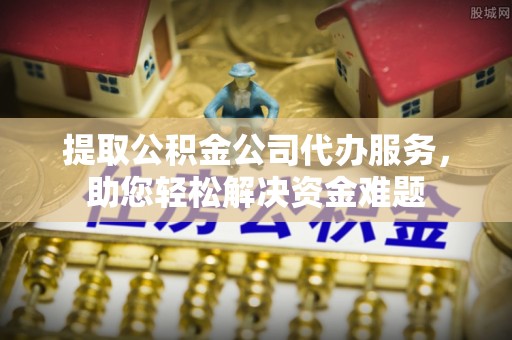 射阳提取公积金公司代办服务，助您轻松解决资金难题