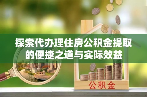 射阳探索代办理住房公积金提取的便捷之道与实际效益