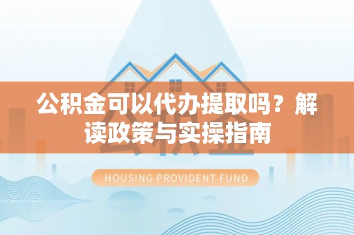 射阳公积金可以代办提取吗？解读政策与实操指南