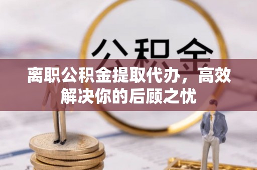 射阳离职公积金提取代办，高效解决你的后顾之忧