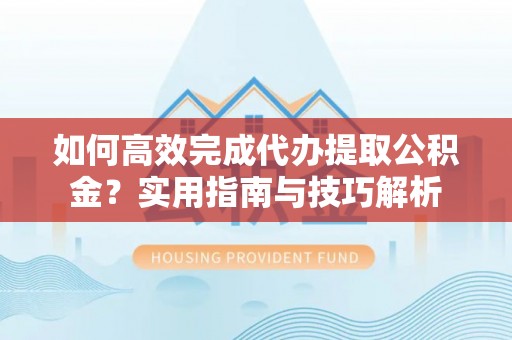 射阳如何高效完成代办提取公积金？实用指南与技巧解析