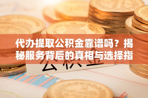 射阳代办提取公积金靠谱吗？揭秘服务背后的真相与选择指南