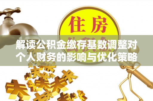 射阳解读公积金缴存基数调整对个人财务的影响与优化策略