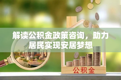 射阳解读公积金政策咨询，助力居民实现安居梦想