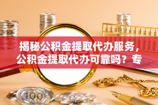 射阳揭秘公积金提取代办服务，公积金提取代办可靠吗？专业解析与实用指南