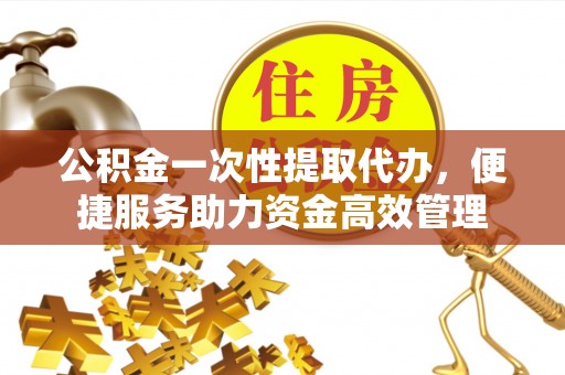 射阳公积金一次性提取代办，便捷服务助力资金高效管理