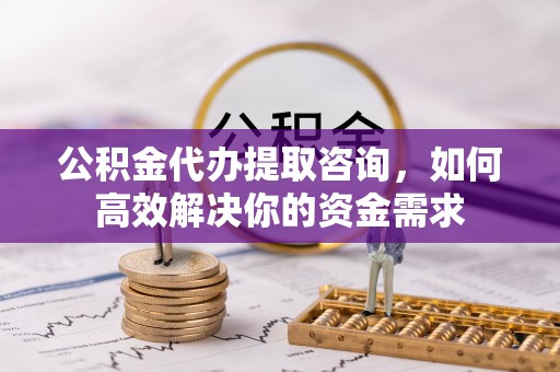 射阳公积金代办提取咨询，如何高效解决你的资金需求