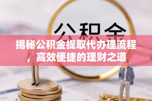 射阳揭秘公积金提取代办理流程，高效便捷的理财之道