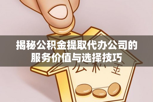 射阳揭秘公积金提取代办公司的服务价值与选择技巧