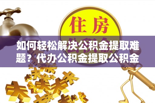 射阳如何轻松解决公积金提取难题？代办公积金提取公积金服务详解