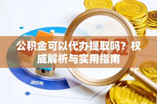 射阳公积金可以代办提取吗？权威解析与实用指南