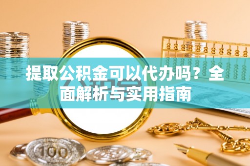 射阳提取公积金可以代办吗？全面解析与实用指南