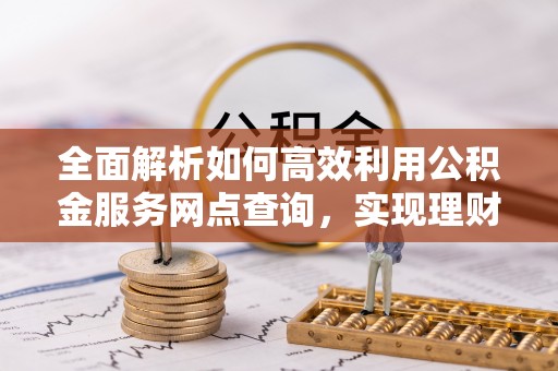 射阳全面解析如何高效利用公积金服务网点查询，实现理财与生活优化