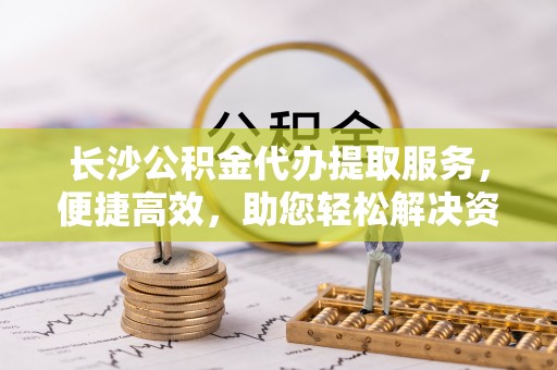 射阳长沙公积金代办提取服务，便捷高效，助您轻松解决资金需求