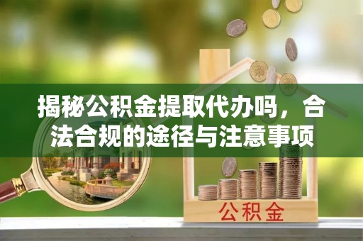 射阳揭秘公积金提取代办吗，合法合规的途径与注意事项