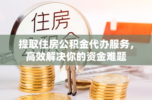 射阳提取住房公积金代办服务，高效解决你的资金难题