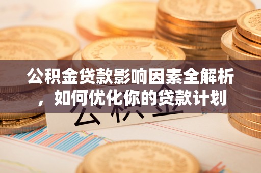 射阳公积金贷款影响因素全解析，如何优化你的贷款计划