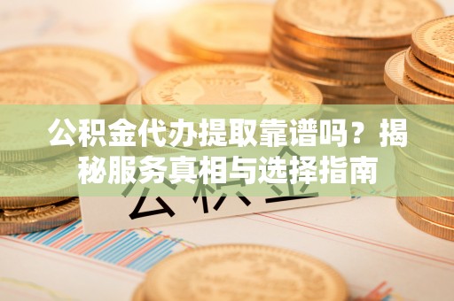 射阳公积金代办提取靠谱吗？揭秘服务真相与选择指南