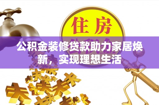 射阳公积金装修贷款助力家居焕新，实现理想生活