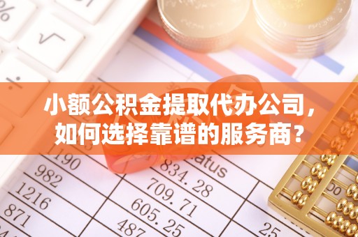 射阳小额公积金提取代办公司，如何选择靠谱的服务商？