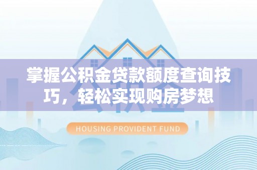 射阳掌握公积金贷款额度查询技巧，轻松实现购房梦想