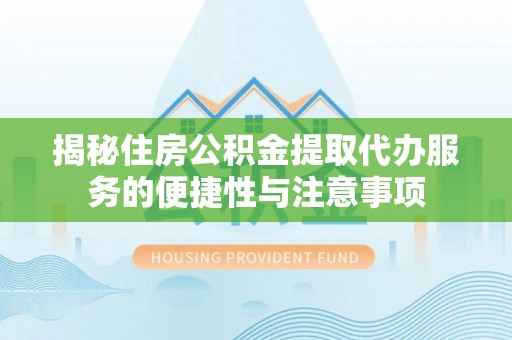 射阳揭秘住房公积金提取代办服务的便捷性与注意事项