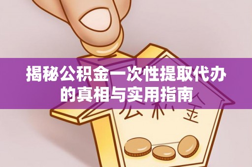 射阳揭秘公积金一次性提取代办的真相与实用指南