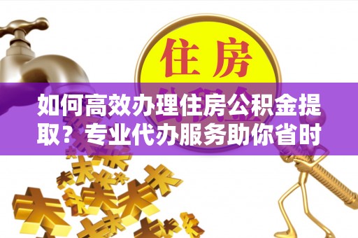 射阳如何高效办理住房公积金提取？专业代办服务助你省时省力