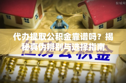 射阳代办提取公积金靠谱吗？揭秘真伪辨别与选择指南