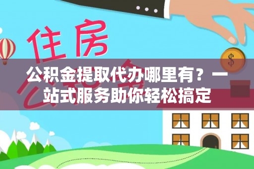 射阳公积金提取代办哪里有？一站式服务助你轻松搞定
