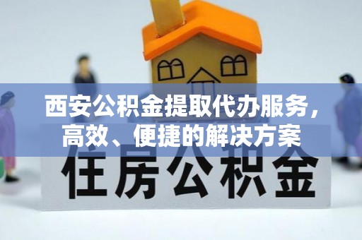 射阳西安公积金提取代办服务，高效、便捷的解决方案