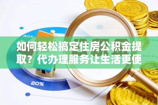 射阳如何轻松搞定住房公积金提取？代办理服务让生活更便捷！
