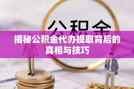 射阳揭秘公积金代办提取背后的真相与技巧