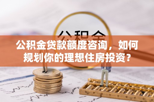 射阳公积金贷款额度咨询，如何规划你的理想住房投资？