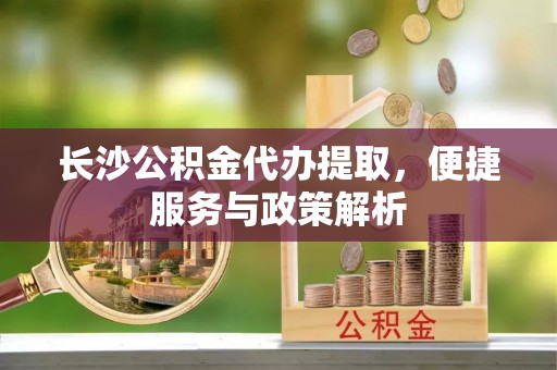 射阳长沙公积金代办提取，便捷服务与政策解析