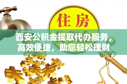 射阳西安公积金提取代办服务，高效便捷，助您轻松理财
