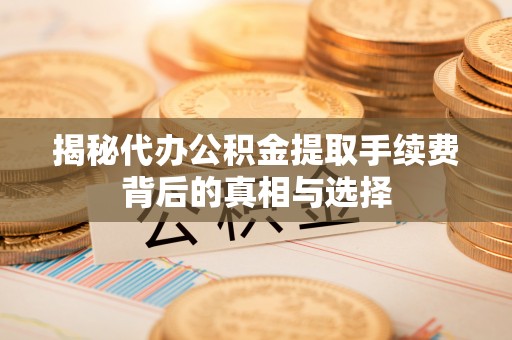 射阳揭秘代办公积金提取手续费背后的真相与选择