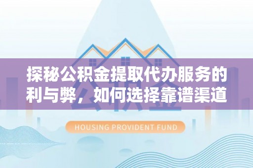 射阳探秘公积金提取代办服务的利与弊，如何选择靠谱渠道？