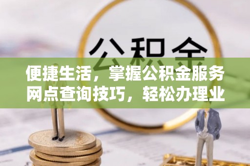 射阳便捷生活，掌握公积金服务网点查询技巧，轻松办理业务